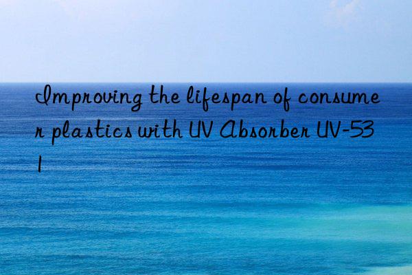 Improving the lifespan of consumer plastics with UV Absorber UV-531