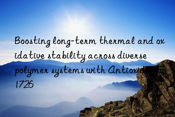 Boosting long-term thermal and oxidative stability across diverse polymer systems with Antioxidant 1726