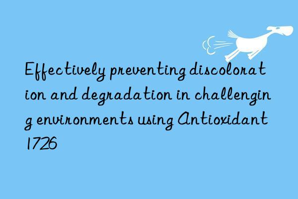 Effectively preventing discoloration and degradation in challenging environments using Antioxidant 1726