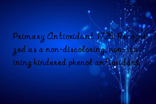 Primary Antioxidant 1726: Recognized as a non-discoloring, non-staining hindered phenol antioxidant