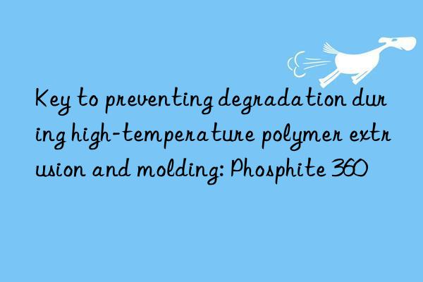 key to preventing degradation during high-temperature polymer extrusion and molding: phosphite 360