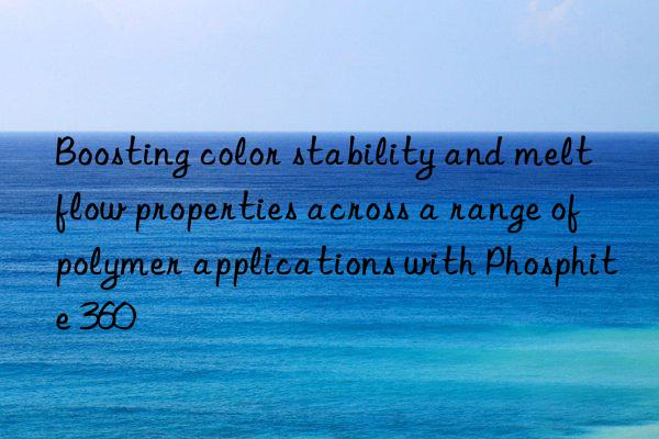 Boosting color stability and melt flow properties across a range of polymer applications with Phosphite 360