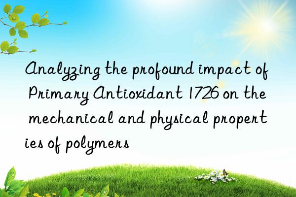 Analyzing the profound impact of Primary Antioxidant 1726 on the mechanical and physical properties of polymers