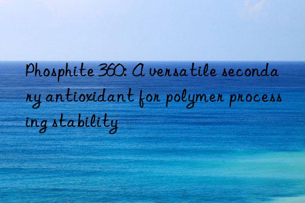 Phosphite 360: A versatile secondary antioxidant for polymer processing stability