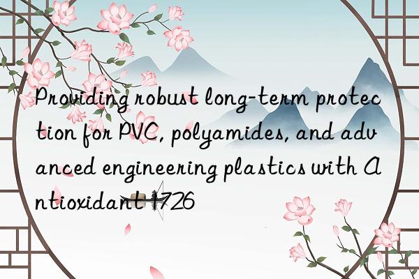 Providing robust long-term protection for PVC, polyamides, and advanced engineering plastics with Antioxidant 1726