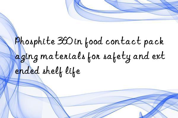 Phosphite 360 in food contact packaging materials for safety and extended shelf life