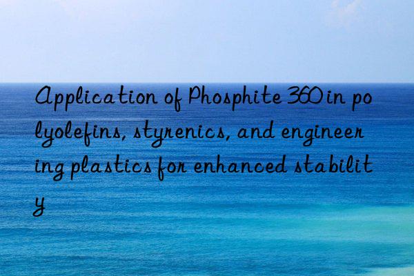 Application of Phosphite 360 in polyolefins, styrenics, and engineering plastics for enhanced stability