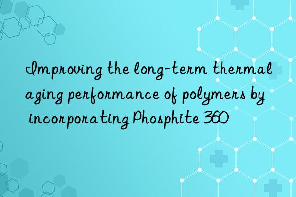 Improving the long-term thermal aging performance of polymers by incorporating Phosphite 360