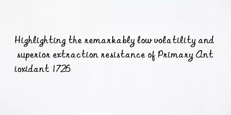 Highlighting the remarkably low volatility and superior extraction resistance of Primary Antioxidant 1726