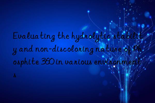 Evaluating the hydrolytic stability and non-discoloring nature of Phosphite 360 in various environments