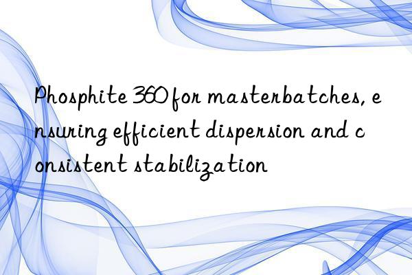 phosphite 360 for masterbatches, ensuring efficient dispersion and consistent stabilization