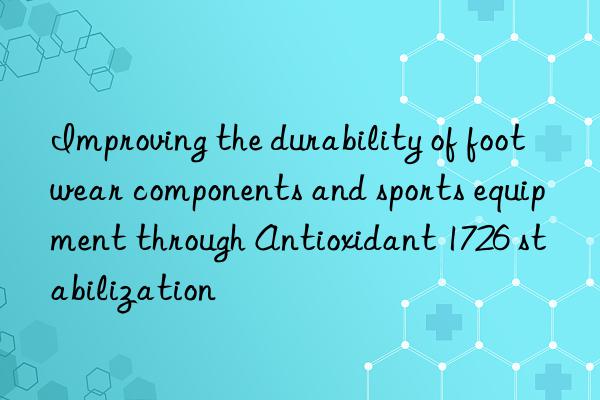 Improving the durability of footwear components and sports equipment through Antioxidant 1726 stabilization