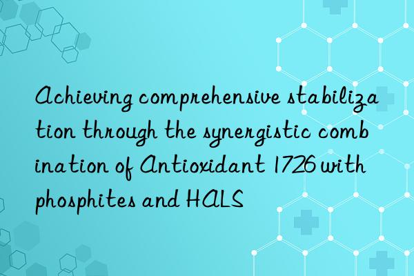 achieving comprehensive stabilization through the synergistic combination of antioxidant 1726 with phosphites and hals