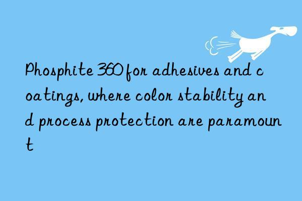 phosphite 360 for adhesives and coatings, where color stability and process protection are paramount