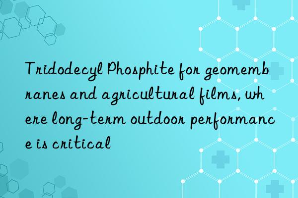Tridodecyl Phosphite for geomembranes and agricultural films, where long-term outdoor performance is critical