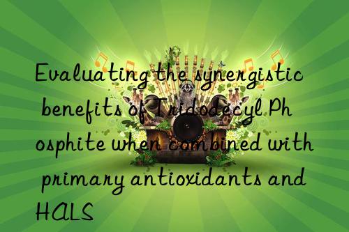 Evaluating the synergistic benefits of Tridodecyl Phosphite when combined with primary antioxidants and HALS