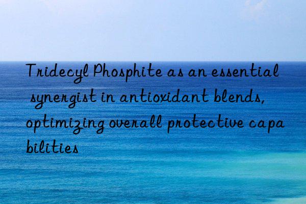 Tridecyl Phosphite as an essential synergist in antioxidant blends, optimizing overall protective capabilities