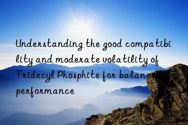 Understanding the good compatibility and moderate volatility of Tridecyl Phosphite for balanced performance