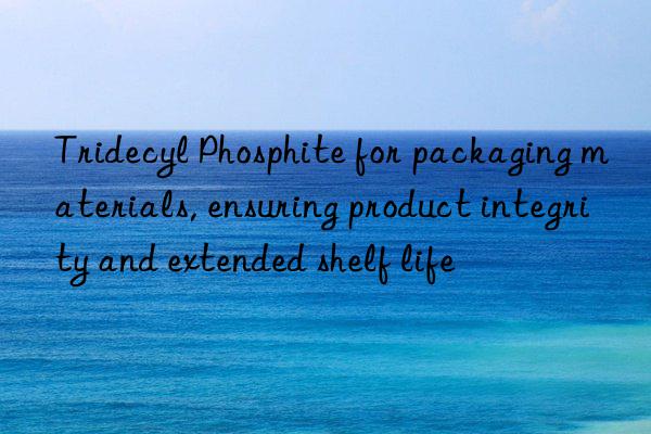 Tridecyl Phosphite for packaging materials, ensuring product integrity and extended shelf life