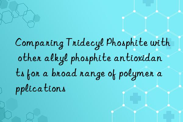 Comparing Tridecyl Phosphite with other alkyl phosphite antioxidants for a broad range of polymer applications