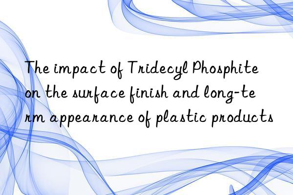 The impact of Tridecyl Phosphite on the surface finish and long-term appearance of plastic products