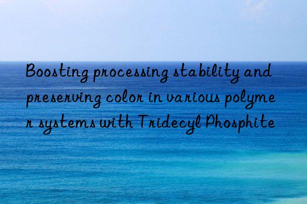 Boosting processing stability and preserving color in various polymer systems with Tridecyl Phosphite