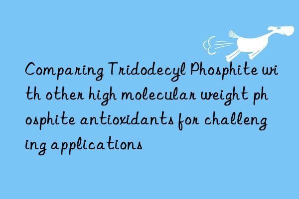 Comparing Tridodecyl Phosphite with other high molecular weight phosphite antioxidants for challenging applications