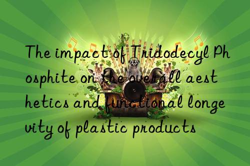 the impact of tridodecyl phosphite on the overall aesthetics and functional longevity of plastic products