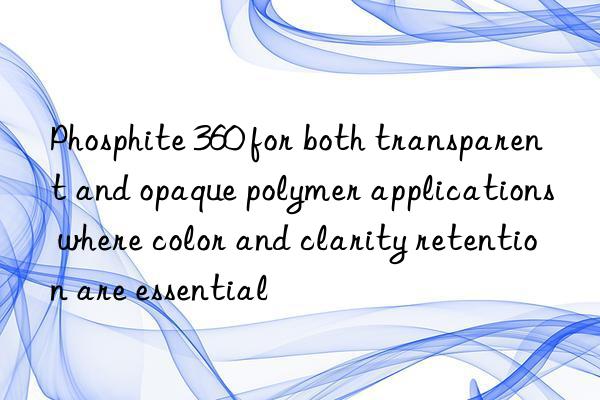 phosphite 360 for both transparent and opaque polymer applications where color and clarity retention are essential