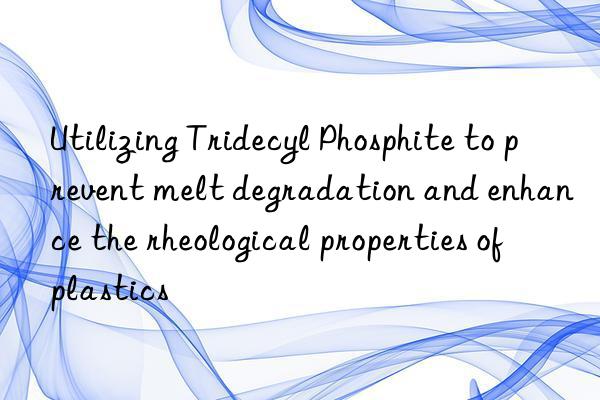 Utilizing Tridecyl Phosphite to prevent melt degradation and enhance the rheological properties of plastics