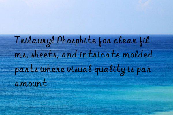 Trilauryl Phosphite for clear films, sheets, and intricate molded parts where visual quality is paramount