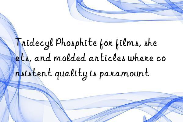 Tridecyl Phosphite for films, sheets, and molded articles where consistent quality is paramount
