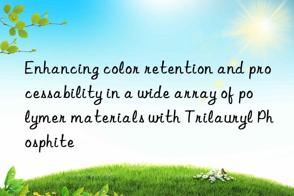 Enhancing color retention and processability in a wide array of polymer materials with Trilauryl Phosphite
