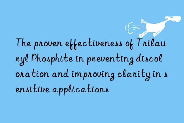 The proven effectiveness of Trilauryl Phosphite in preventing discoloration and improving clarity in sensitive applications
