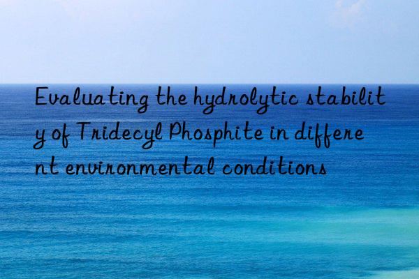 Evaluating the hydrolytic stability of Tridecyl Phosphite in different environmental conditions