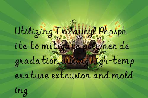 Utilizing Trilauryl Phosphite to mitigate polymer degradation during high-temperature extrusion and molding