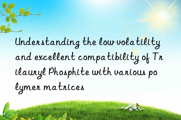Understanding the low volatility and excellent compatibility of Trilauryl Phosphite with various polymer matrices