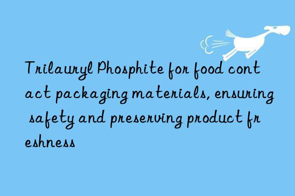 Trilauryl Phosphite for food contact packaging materials, ensuring safety and preserving product freshness