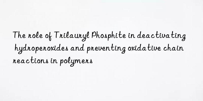 the role of trilauryl phosphite in deactivating hydroperoxides and preventing oxidative chain reactions in polymers