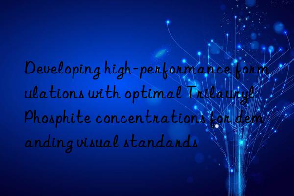 Developing high-performance formulations with optimal Trilauryl Phosphite concentrations for demanding visual standards