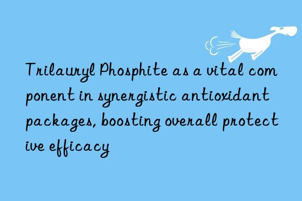 Trilauryl Phosphite as a vital component in synergistic antioxidant packages, boosting overall protective efficacy