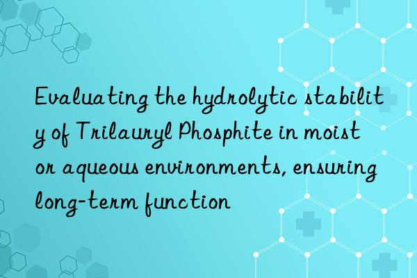 Evaluating the hydrolytic stability of Trilauryl Phosphite in moist or aqueous environments, ensuring long-term function