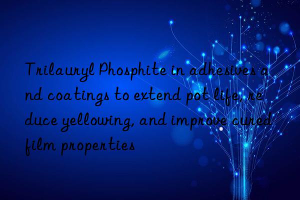 Trilauryl Phosphite in adhesives and coatings to extend pot life, reduce yellowing, and improve cured film properties