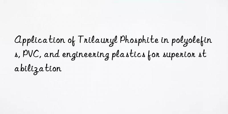Application of Trilauryl Phosphite in polyolefins, PVC, and engineering plastics for superior stabilization