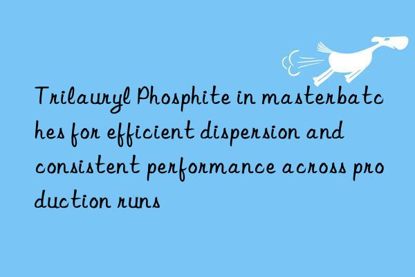 Trilauryl Phosphite in masterbatches for efficient dispersion and consistent performance across production runs