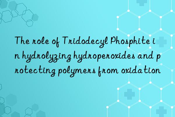 the role of tridodecyl phosphite in hydrolyzing hydroperoxides and protecting polymers from oxidation