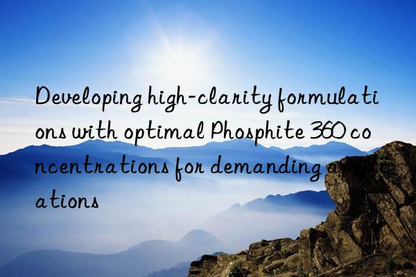 Developing high-clarity formulations with optimal Phosphite 360 concentrations for demanding applications
