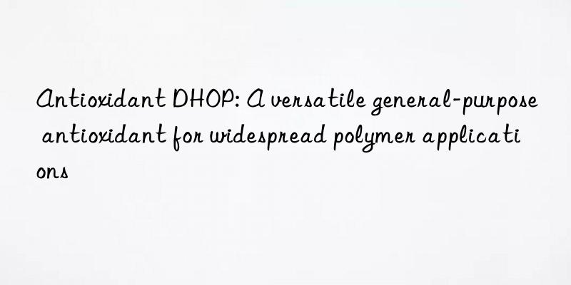 Antioxidant DHOP: A versatile general-purpose antioxidant for widespread polymer applications