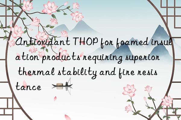 Antioxidant THOP for foamed insulation products requiring superior thermal stability and fire resistance