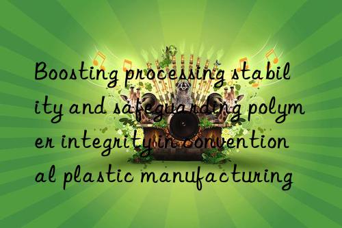 Boosting processing stability and safeguarding polymer integrity in conventional plastic manufacturing